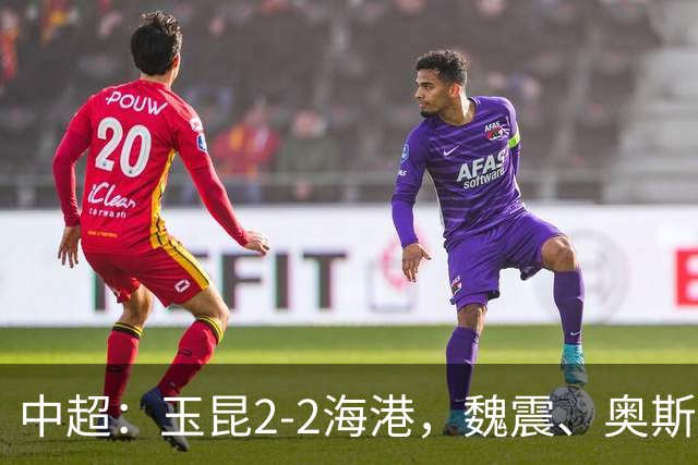 中超：玉昆2-2海港，魏震、奥斯卡、布尼亚明破门