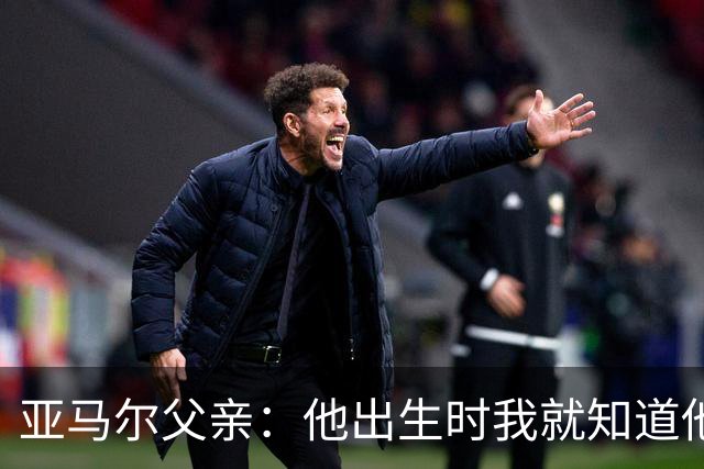 亚马尔父亲：他出生时我就知道他会成为球星，各方面都是最棒