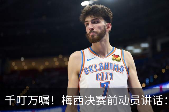 千叮万嘱！梅西决赛前动员讲话：保持冷静×6 忘掉一切只专注比赛