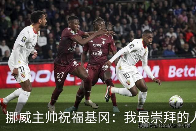 挪威主帅祝福基冈：我最崇拜的人，希望他一定要撑住、早日复康
