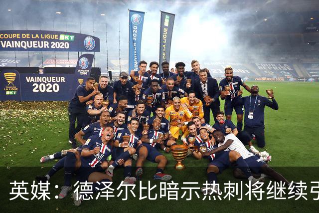 英媒：德泽尔比暗示热刺将继续引援；阿森纳继续报价吉马良斯