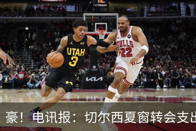 豪！电讯报：切尔西夏窗转会支出即将连续第五个赛季突破2亿镑