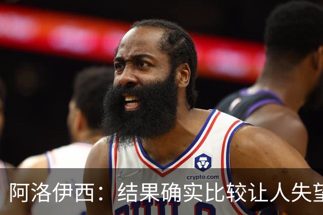 阿洛伊西：结果确实比较让人失望，后面我们全心全意准备联赛